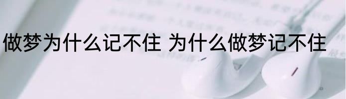 做梦为什么记不住 为什么做梦记不住