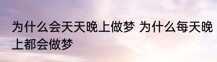 为什么会天天晚上做梦 为什么每天晚上都会做梦