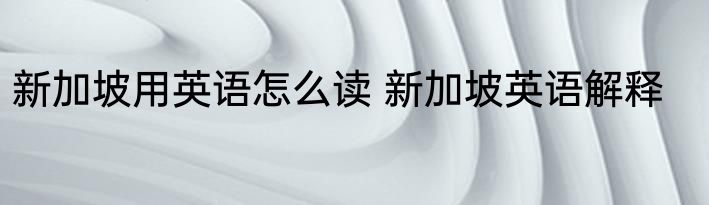 新加坡用英语怎么读 新加坡英语解释