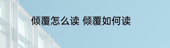 倾覆怎么读 倾覆如何读