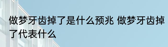 做梦牙齿掉了是什么预兆 做梦牙齿掉了代表什么