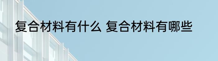 复合材料有什么 复合材料有哪些