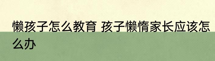 懒孩子怎么教育 孩子懒惰家长应该怎么办