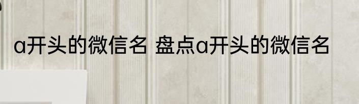 a开头的微信名 盘点a开头的微信名