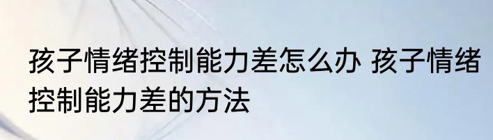 孩子情绪控制能力差怎么办 孩子情绪控制能力差的方法