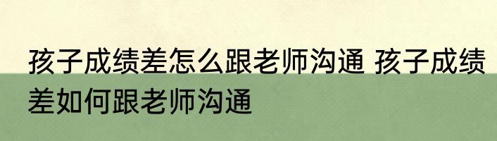 孩子成绩差怎么跟老师沟通 孩子成绩差如何跟老师沟通