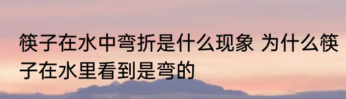 筷子在水中弯折是什么现象 为什么筷子在水里看到是弯的