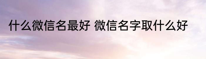 什么微信名最好 微信名字取什么好