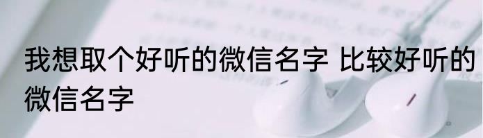 我想取个好听的微信名字 比较好听的微信名字