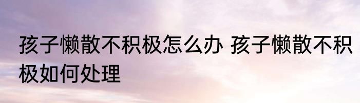 孩子懒散不积极怎么办 孩子懒散不积极如何处理