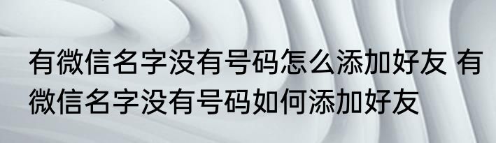 有微信名字没有号码怎么添加好友 有微信名字没有号码如何添加好友