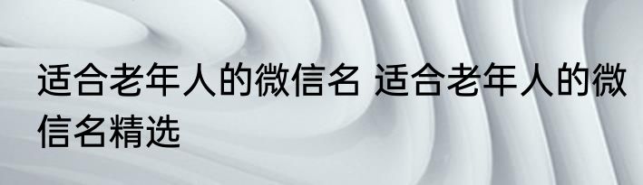 适合老年人的微信名 适合老年人的微信名精选