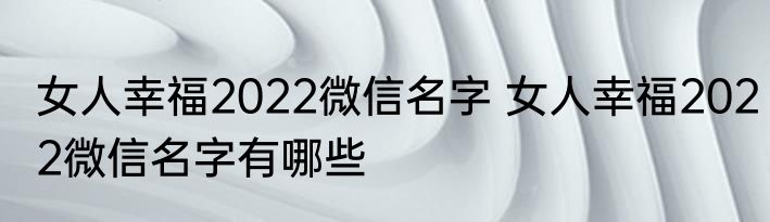 女人幸福2022微信名字 女人幸福2022微信名字有哪些