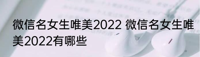 微信名女生唯美2022 微信名女生唯美2022有哪些