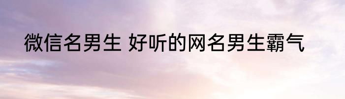 微信名男生 好听的网名男生霸气