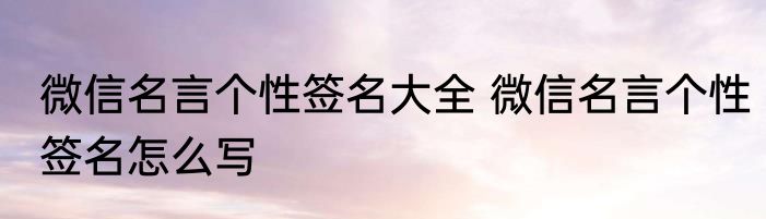 微信名言个性签名大全 微信名言个性签名怎么写