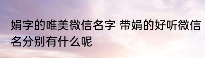 娟字的唯美微信名字 带娟的好听微信名分别有什么呢