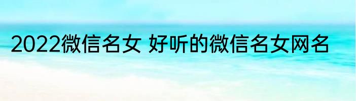 2022微信名女 好听的微信名女网名