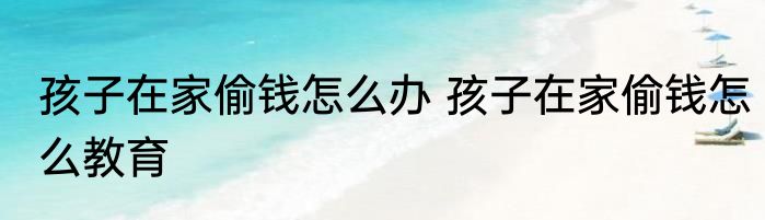 孩子在家偷钱怎么办 孩子在家偷钱怎么教育