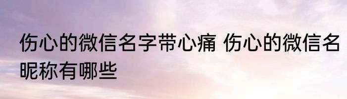 伤心的微信名字带心痛 伤心的微信名昵称有哪些