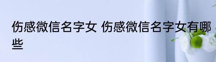 伤感微信名字女 伤感微信名字女有哪些