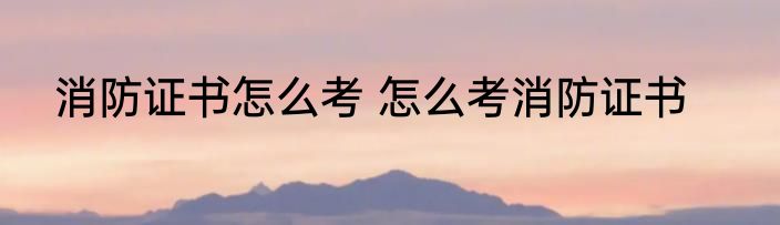 消防证书怎么考 怎么考消防证书