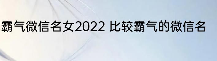 霸气微信名女2022 比较霸气的微信名