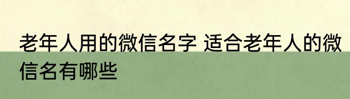 老年人用的微信名字 适合老年人的微信名有哪些