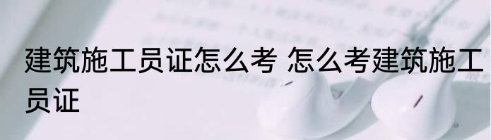 建筑施工员证怎么考 怎么考建筑施工员证