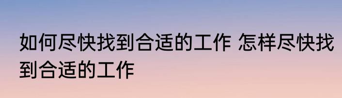 如何尽快找到合适的工作 怎样尽快找到合适的工作