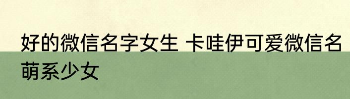 好的微信名字女生 卡哇伊可爱微信名萌系少女