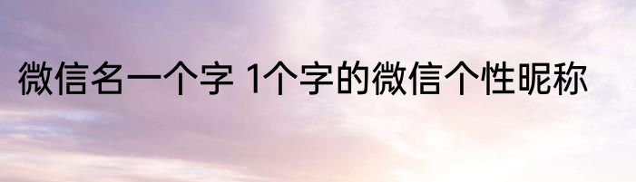 微信名一个字 1个字的微信个性昵称