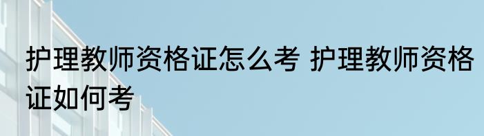 护理教师资格证怎么考 护理教师资格证如何考