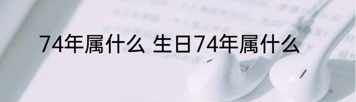 74年属什么 生日74年属什么
