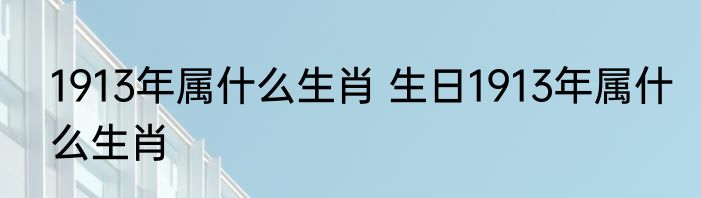 1913年属什么生肖 生日1913年属什么生肖