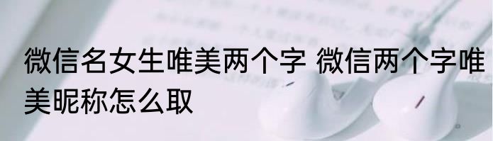 微信名女生唯美两个字 微信两个字唯美昵称怎么取