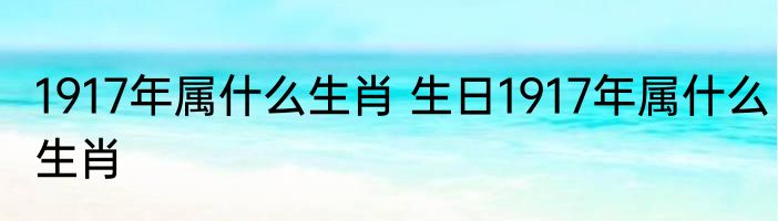 1917年属什么生肖 生日1917年属什么生肖