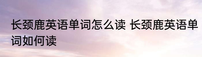 长颈鹿英语单词怎么读 长颈鹿英语单词如何读