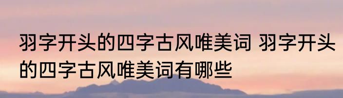 羽字开头的四字古风唯美词 羽字开头的四字古风唯美词有哪些