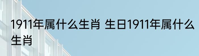1911年属什么生肖 生日1911年属什么生肖