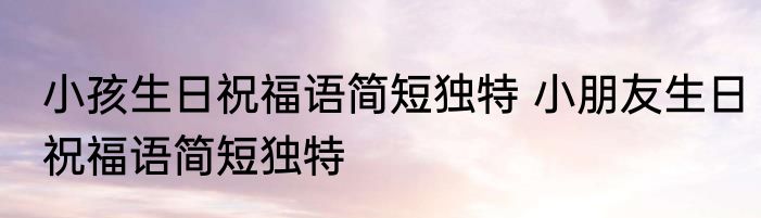小孩生日祝福语简短独特 小朋友生日祝福语简短独特