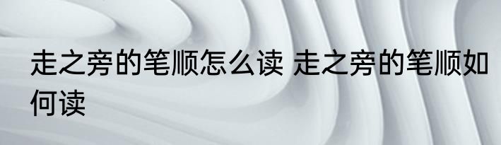 走之旁的笔顺怎么读 走之旁的笔顺如何读