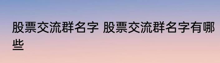 股票交流群名字 股票交流群名字有哪些