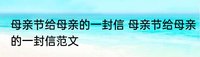 母亲节给母亲的一封信 母亲节给母亲的一封信范文