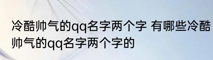 冷酷帅气的qq名字两个字 有哪些冷酷帅气的qq名字两个字的