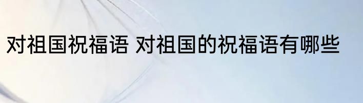 对祖国祝福语 对祖国的祝福语有哪些