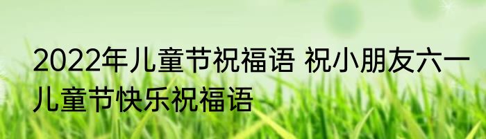 2022年儿童节祝福语 祝小朋友六一儿童节快乐祝福语