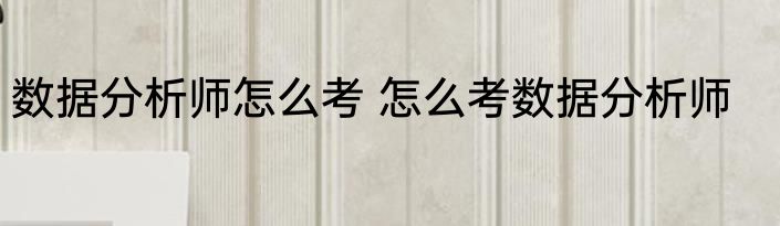 数据分析师怎么考 怎么考数据分析师
