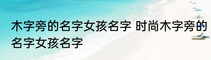 木字旁的名字女孩名字 时尚木字旁的名字女孩名字