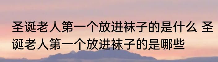 圣诞老人第一个放进袜子的是什么 圣诞老人第一个放进袜子的是哪些